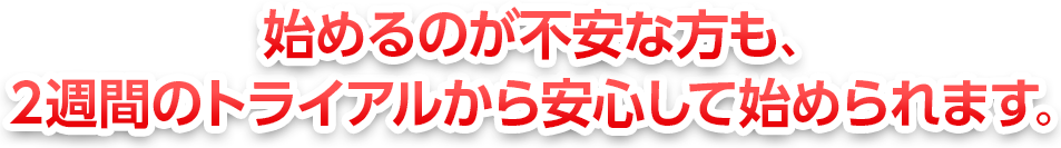 始めるのが不安な方も2週間のトライアルから安心して始められます。